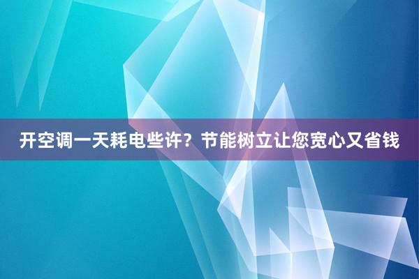 开空调一天耗电些许？节能树立让您宽心又省钱